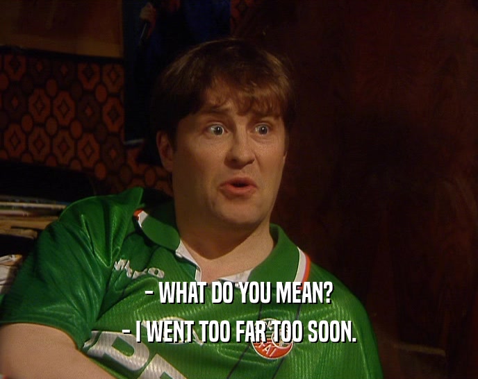 - WHAT DO YOU MEAN? - I WENT TOO FAR TOO SOON. 