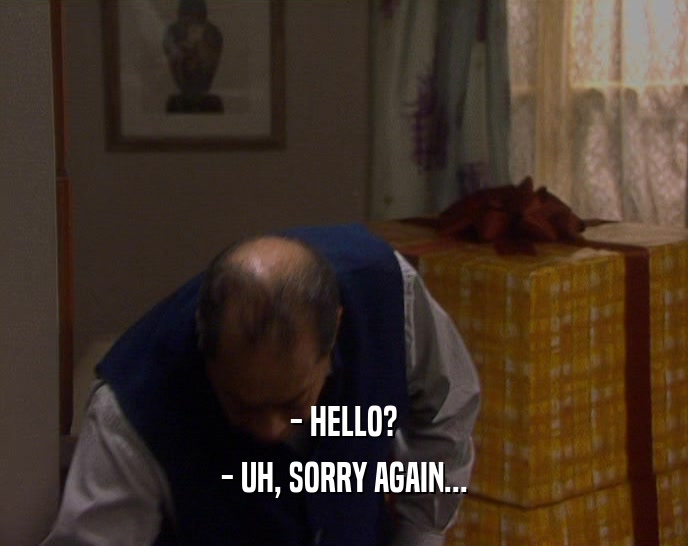 - HELLO? - UH, SORRY AGAIN... 