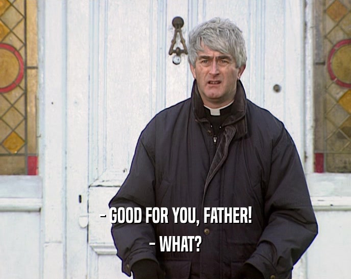 - GOOD FOR YOU, FATHER! - WHAT? 