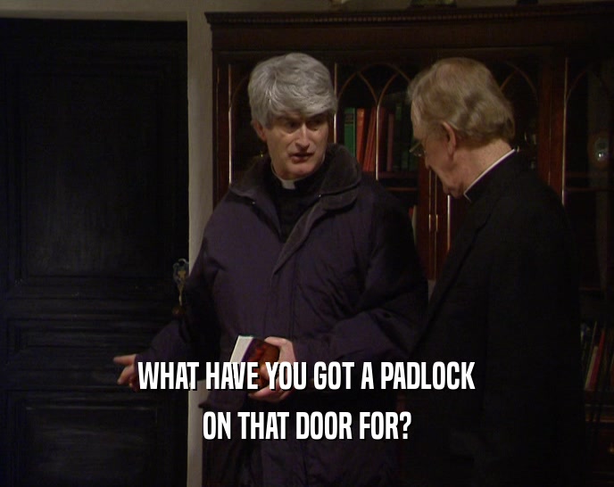 WHAT HAVE YOU GOT A PADLOCK ON THAT DOOR FOR? 