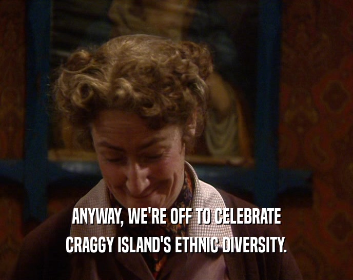 ANYWAY, WE'RE OFF TO CELEBRATE CRAGGY ISLAND'S ETHNIC DIVERSITY. 