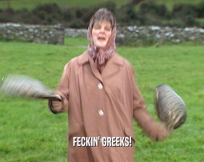FECKIN' GREEKS!
  