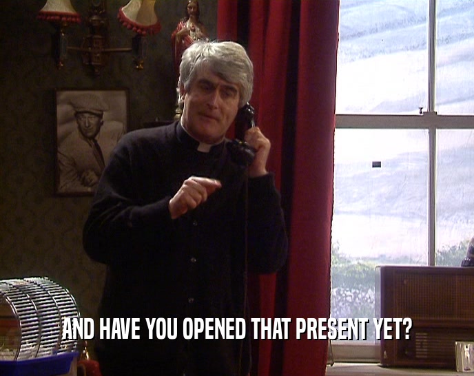AND HAVE YOU OPENED THAT PRESENT YET?  