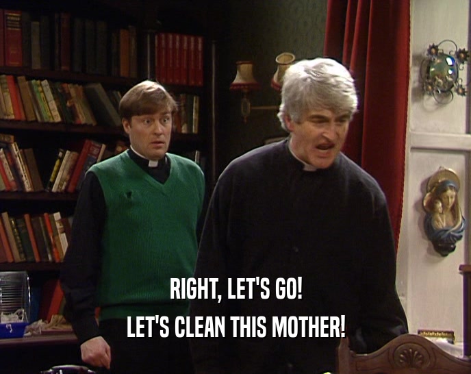 RIGHT, LET'S GO! LET'S CLEAN THIS MOTHER! 