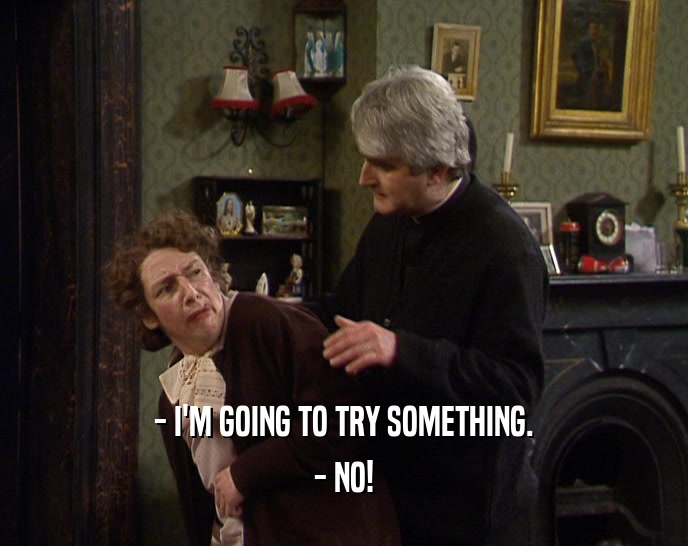 - I'M GOING TO TRY SOMETHING. - NO! 