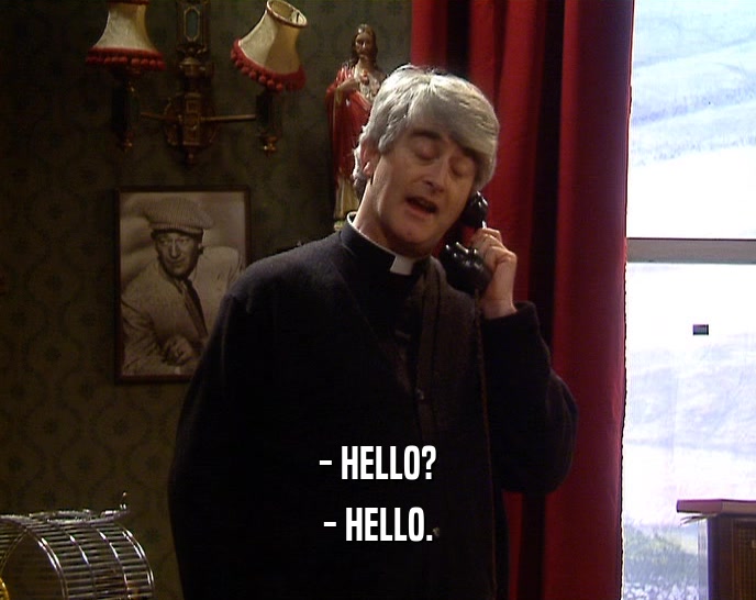- HELLO?
 - HELLO.
 