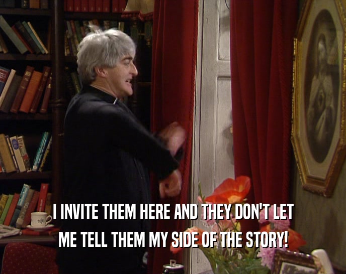 I INVITE THEM HERE AND THEY DON'T LET ME TELL THEM MY SIDE OF THE STORY! 