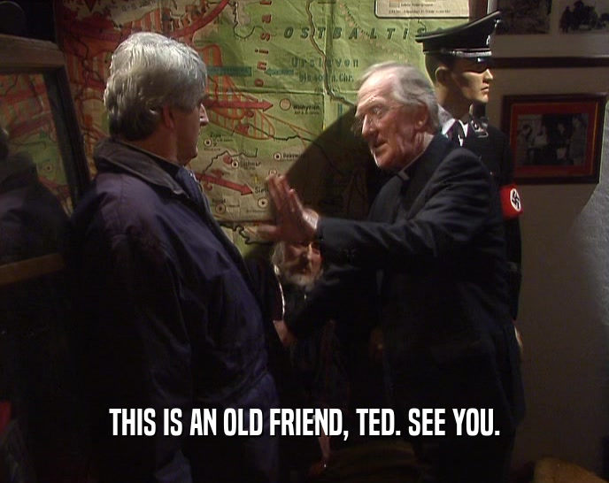 THIS IS AN OLD FRIEND, TED. SEE YOU.
  