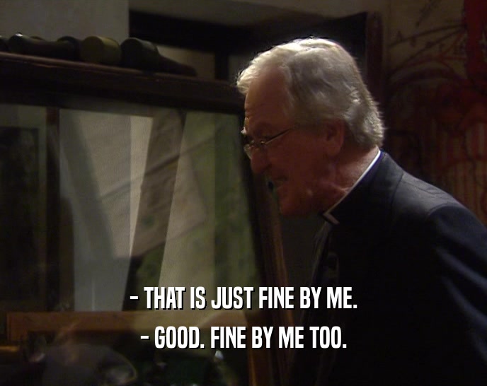 - THAT IS JUST FINE BY ME. - GOOD. FINE BY ME TOO. 