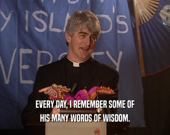 EVERY DAY, I REMEMBER SOME OF HIS MANY WORDS OF WISDOM. 
