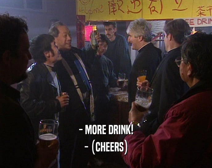 - MORE DRINK!
 - (CHEERS)
 