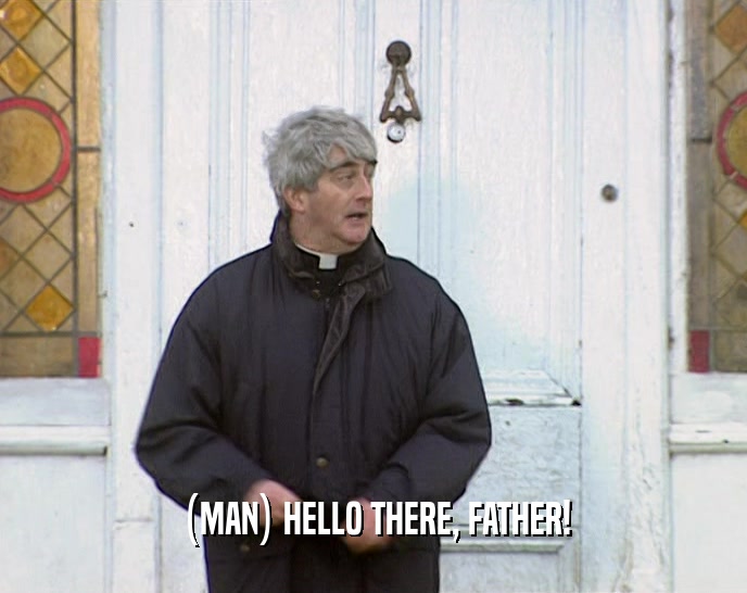 (MAN) HELLO THERE, FATHER!  