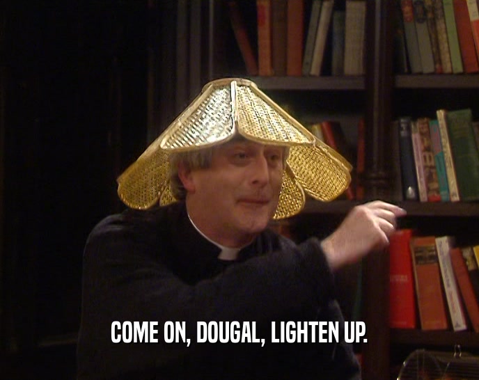 COME ON, DOUGAL, LIGHTEN UP.  