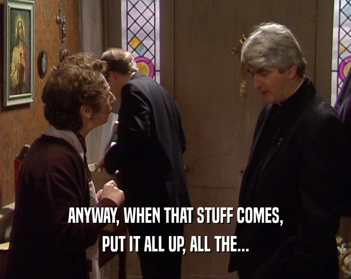 ANYWAY, WHEN THAT STUFF COMES, PUT IT ALL UP, ALL THE... 
