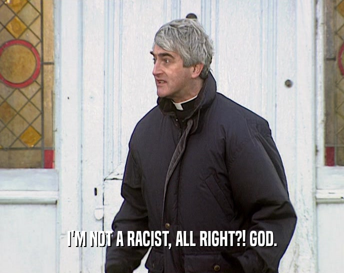 I'M NOT A RACIST, ALL RIGHT?! GOD.  