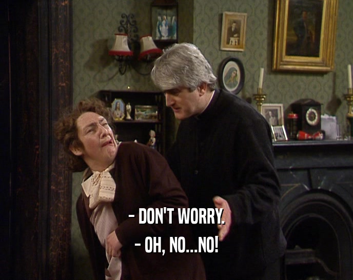 - DON'T WORRY. - OH, NO...NO! 