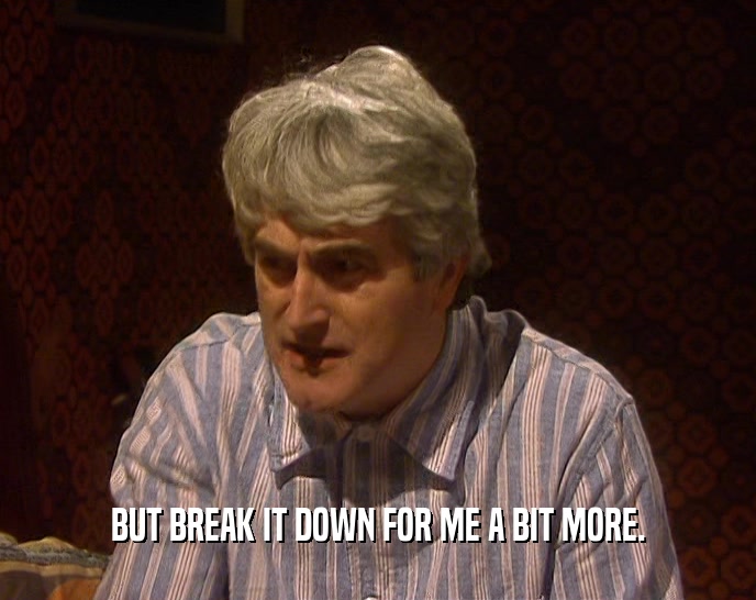 BUT BREAK IT DOWN FOR ME A BIT MORE.  