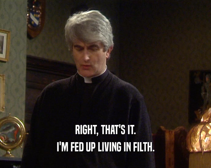RIGHT, THAT'S IT. I'M FED UP LIVING IN FILTH. 