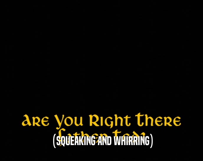 (SQUEAKING AND WHIRRING)  