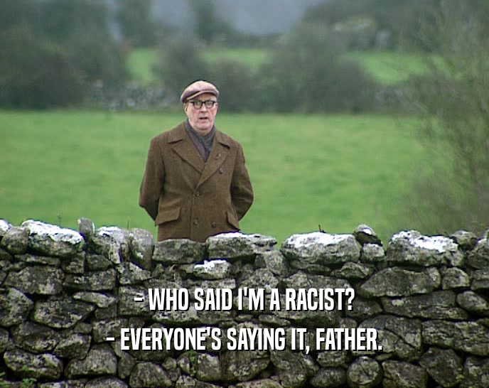 - WHO SAID I'M A RACIST?
 - EVERYONE'S SAYING IT, FATHER.
 
