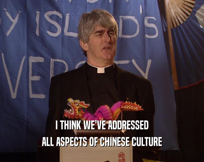 I THINK WE'VE ADDRESSED ALL ASPECTS OF CHINESE CULTURE 