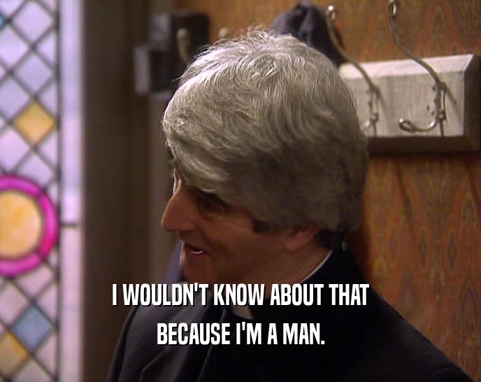 I WOULDN'T KNOW ABOUT THAT BECAUSE I'M A MAN. 