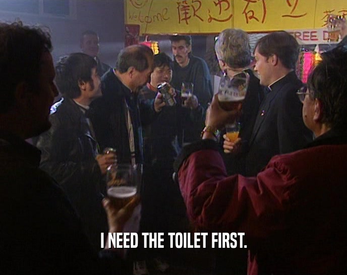 I NEED THE TOILET FIRST.  