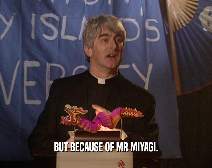 BUT BECAUSE OF MR MIYAGI.  