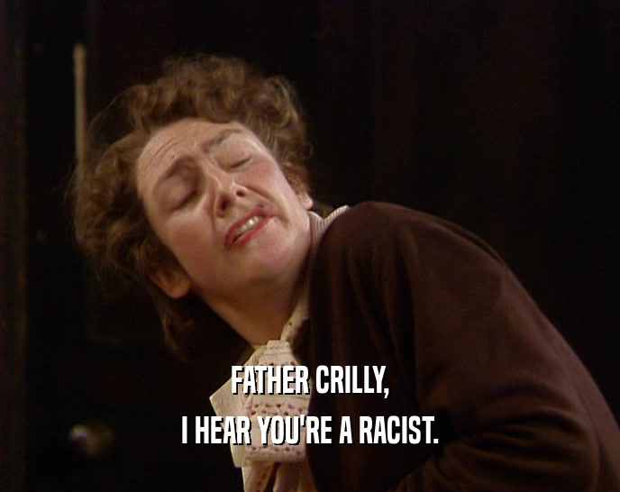 FATHER CRILLY, I HEAR YOU'RE A RACIST. 