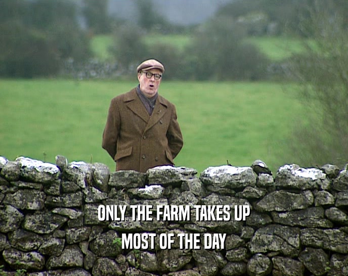 ONLY THE FARM TAKES UP MOST OF THE DAY 