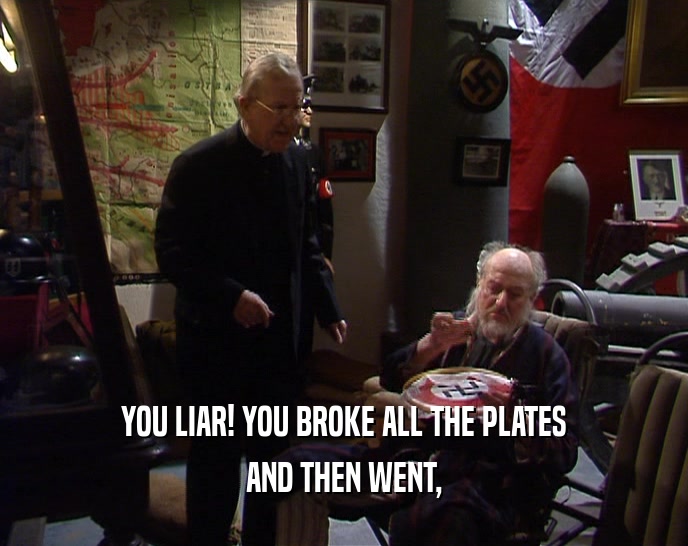 YOU LIAR! YOU BROKE ALL THE PLATES AND THEN WENT, 