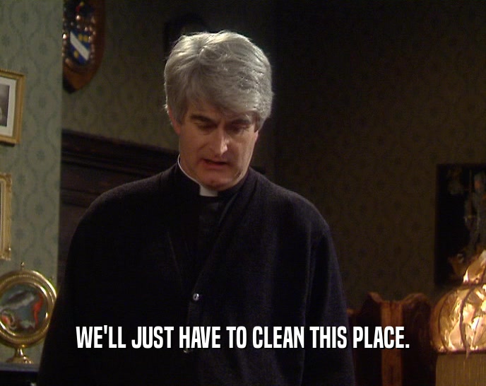 WE'LL JUST HAVE TO CLEAN THIS PLACE.  
