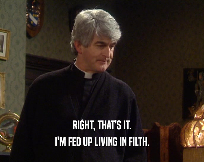 RIGHT, THAT'S IT. I'M FED UP LIVING IN FILTH. 