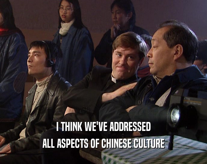 I THINK WE'VE ADDRESSED ALL ASPECTS OF CHINESE CULTURE 