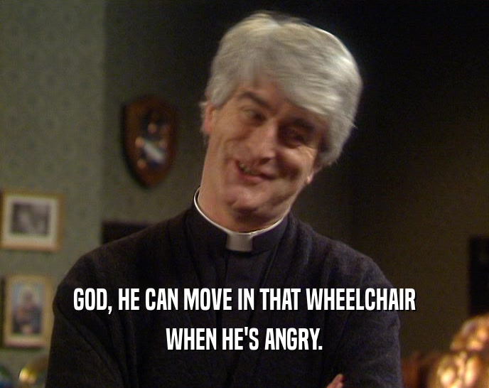 GOD, HE CAN MOVE IN THAT WHEELCHAIR WHEN HE'S ANGRY. 