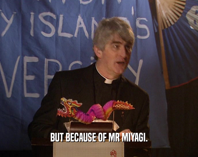 BUT BECAUSE OF MR MIYAGI.  
