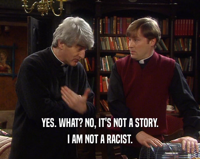 YES. WHAT? NO, IT'S NOT A STORY.
 I AM NOT A RACIST.
 