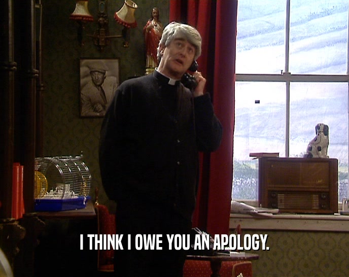 I THINK I OWE YOU AN APOLOGY.  