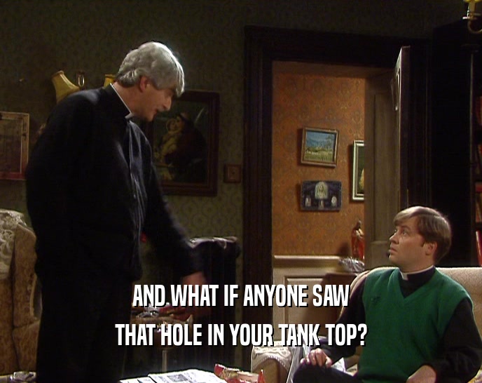 AND WHAT IF ANYONE SAW THAT HOLE IN YOUR TANK TOP? 