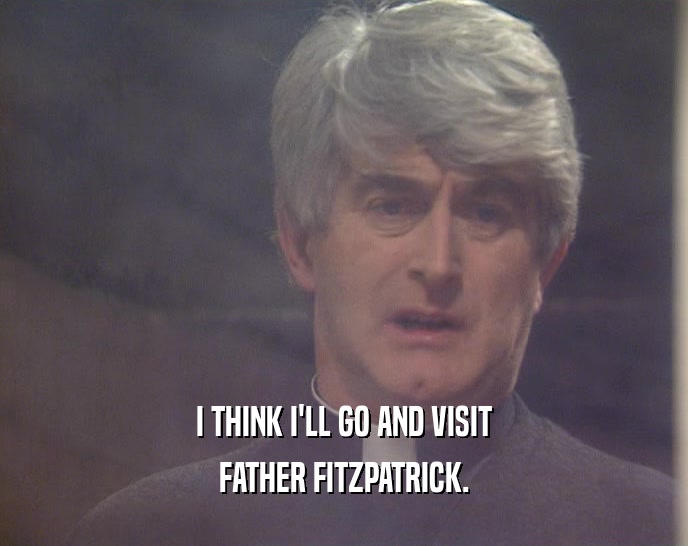 I THINK I'LL GO AND VISIT
 FATHER FITZPATRICK.
 