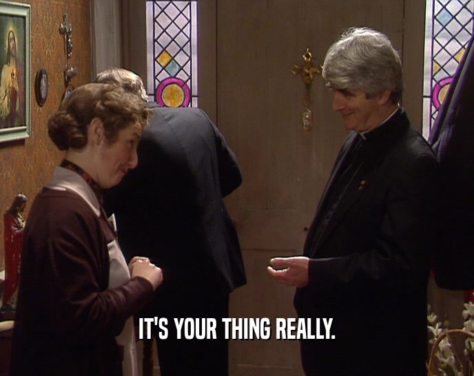 IT'S YOUR THING REALLY.  