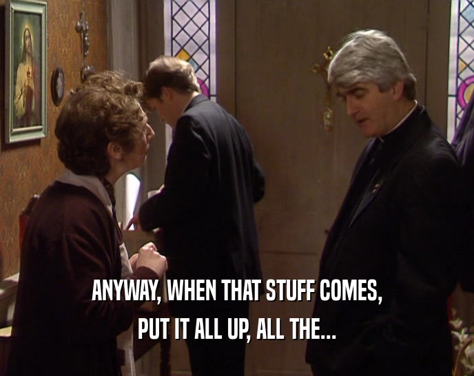 ANYWAY, WHEN THAT STUFF COMES, PUT IT ALL UP, ALL THE... 