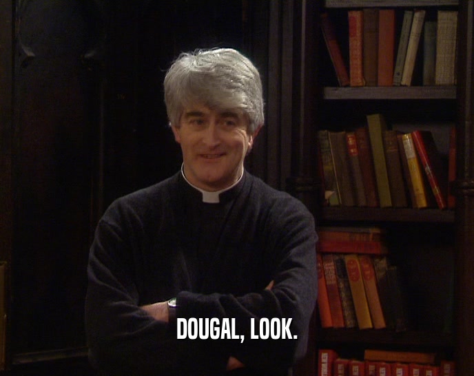 DOUGAL, LOOK.  