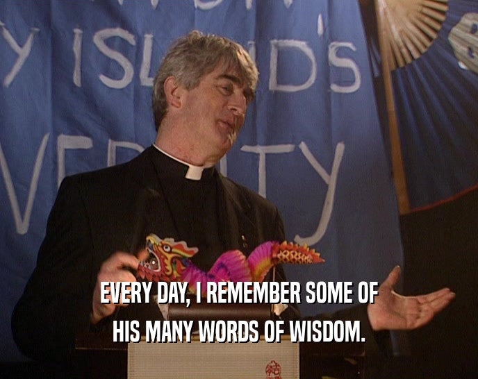 EVERY DAY, I REMEMBER SOME OF HIS MANY WORDS OF WISDOM. 