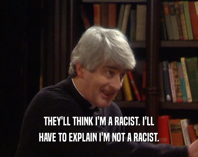 THEY'LL THINK I'M A RACIST. I'LL
 HAVE TO EXPLAIN I'M NOT A RACIST.
 