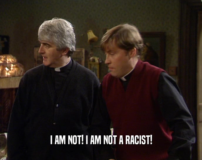 I AM NOT! I AM NOT A RACIST!  
