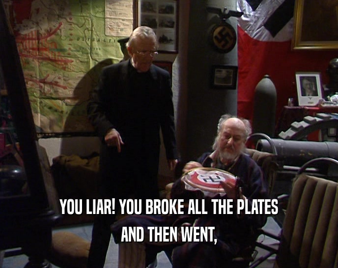 YOU LIAR! YOU BROKE ALL THE PLATES AND THEN WENT, 
