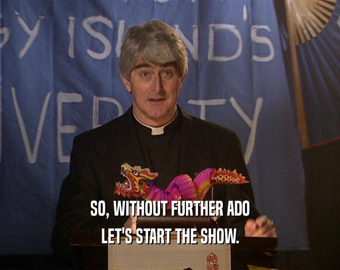 SO, WITHOUT FURTHER ADO LET'S START THE SHOW. 