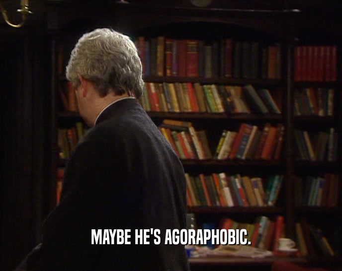 MAYBE HE'S AGORAPHOBIC.  