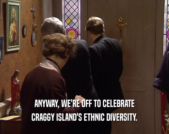 ANYWAY, WE'RE OFF TO CELEBRATE CRAGGY ISLAND'S ETHNIC DIVERSITY. 